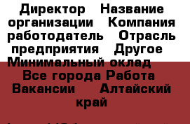 Директор › Название организации ­ Компания-работодатель › Отрасль предприятия ­ Другое › Минимальный оклад ­ 1 - Все города Работа » Вакансии   . Алтайский край